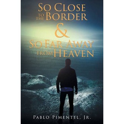 So Close To The Border and So Far Away From Heaven - by  Pablo Pimentel (Paperback)