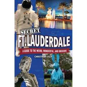 Secret Fort Lauderdale: A Guide to the Weird, Wonderful, and Obscure - by  Christiana Lilly (Paperback) - 1 of 1