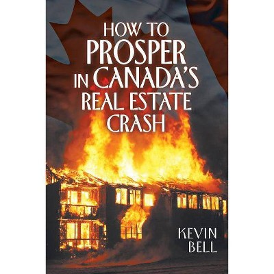 How to Prosper in Canada's Real Estate Crash - by  Kevin Bell (Paperback)