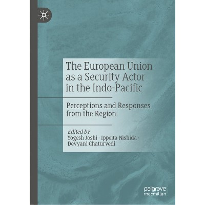 The European Union as a Security Actor in the Indo-Pacific - by  Yogesh Joshi & Ippeita Nishida & Devyani Chaturvedi (Hardcover)