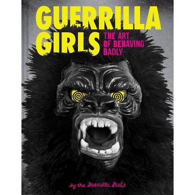 Guerrilla Girls: The Art of Behaving Badly - (Hardcover)