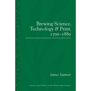Brewing Science, Technology and Print, 1700-1880 - (Sci & Culture in the Nineteenth Century) by  James Sumner (Paperback) - 1 of 1
