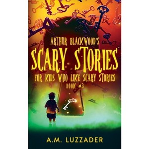 Arthur Blackwood's Scary Stories for Kids who Like Scary Stories - by  A M Luzzader (Paperback) - 1 of 1