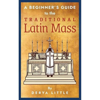 A Beginner's Guide to the Traditional Latin Mass - by  Derya Little (Paperback)