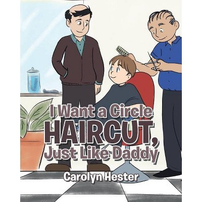 I Want a Circle Haircut, Just Like Daddy - by  Carolyn Hester (Paperback)