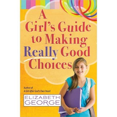 A Girl's Guide to Making Really Good Choices - by  Elizabeth George (Paperback)