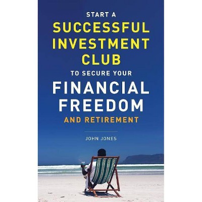 Start A Successful Investment Club to Secure Your Financial Freedom and Retirement - by  John C Jones (Paperback)