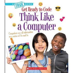 Think Like a Computer (a True Book: Get Ready to Code) - (True Books: American History (Hardcover)) by  Jacob Batchelor (Paperback) - 1 of 1