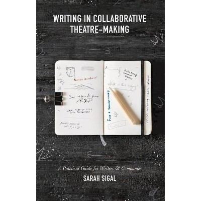 Writing in Collaborative Theatre-Making - by  Sarah Sigal (Paperback)