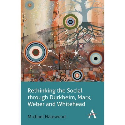 Rethinking the Social Through Durkheim, Marx, Weber and Whitehead - (Key Issues in Modern Sociology) by  Michael Halewood (Paperback)