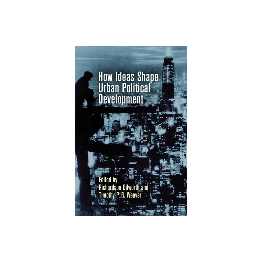 How Ideas Shape Urban Political Development - (City in the Twenty-First Century) by Richardson Dilworth & Timothy P R Weaver (Hardcover)