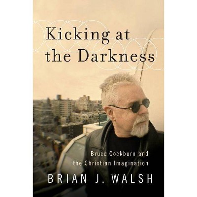 Kicking at the Darkness - by  Brian J Walsh (Paperback)