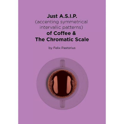 Just A.S.I.P. (accenting symmetrical intervallic patterns) of Coffee & The Chromatic Scale - by  Felix X Pastorius (Paperback)