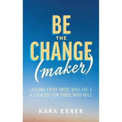 Be the Change(maker) - by  Kara Exner (Paperback)