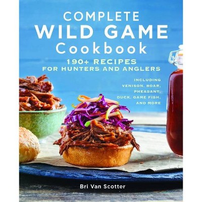 Complete Wild Game Cookbook - by  Bri Van Scotter (Paperback)