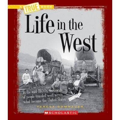 Life in the West (a True Book: Westward Expansion) - (A True Book: Westward Expansion) by  Teresa Domnauer (Paperback)