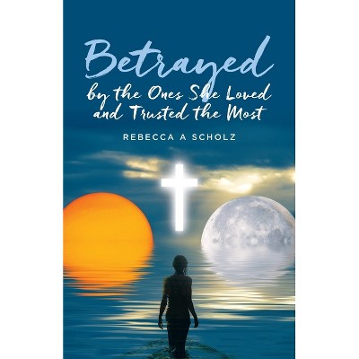 Betrayed by the Ones She Loved and Trusted the Most - by  Rebecca A Scholz (Paperback)