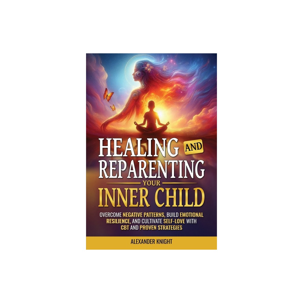 Healing and Reparenting Your Inner Child - by Alexander Knight (Paperback)