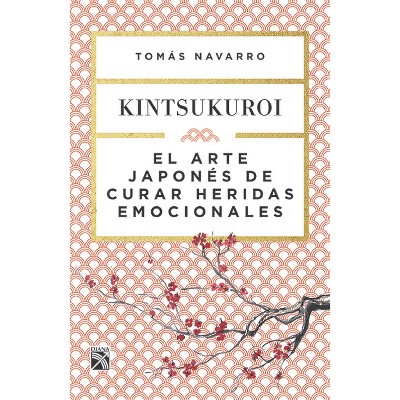 El Arte Japonés de Curar Heridas Emocionales: Kintsukuroi / Kintsukuroi: The Japanese Art of Healing Emotional Wounds - by  Navarro (Paperback)