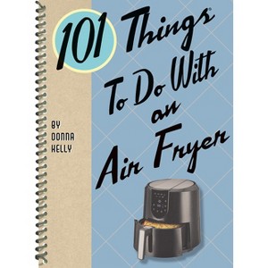 101 Things to Do with an Air Fryer - (101 Cookbooks) by  Donna Kelly (Spiral Bound) - 1 of 1