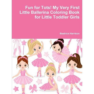 Fun for Tots! My Very First Little Ballerina Coloring Book for Little Toddler Girls - by  Beatrice Harrison (Paperback)