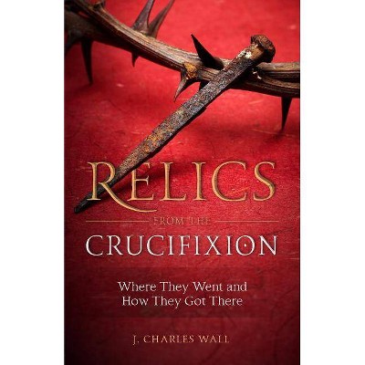 Relics from the Crucifixion - by  J Charles Wall (Paperback)