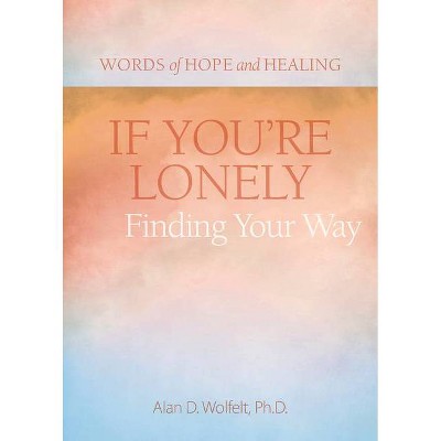 If You're Lonely: Finding Your Way - (Words of Hope and Healing) by  Alan Wolfelt (Paperback)