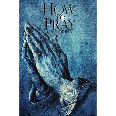 How To Pray - by  R a Torrey (Paperback)