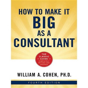 How to Make It Big as a Consultant - 4th Edition by  William Cohen (Paperback) - 1 of 1