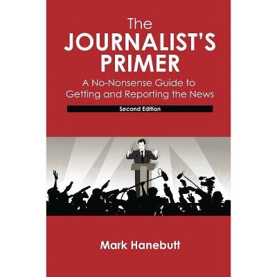 The Journalist's Primer: A No-Nonsense Guide to Getting and Reporting the News - 2nd Edition by  Mark Palmer Hanebutt (Paperback)