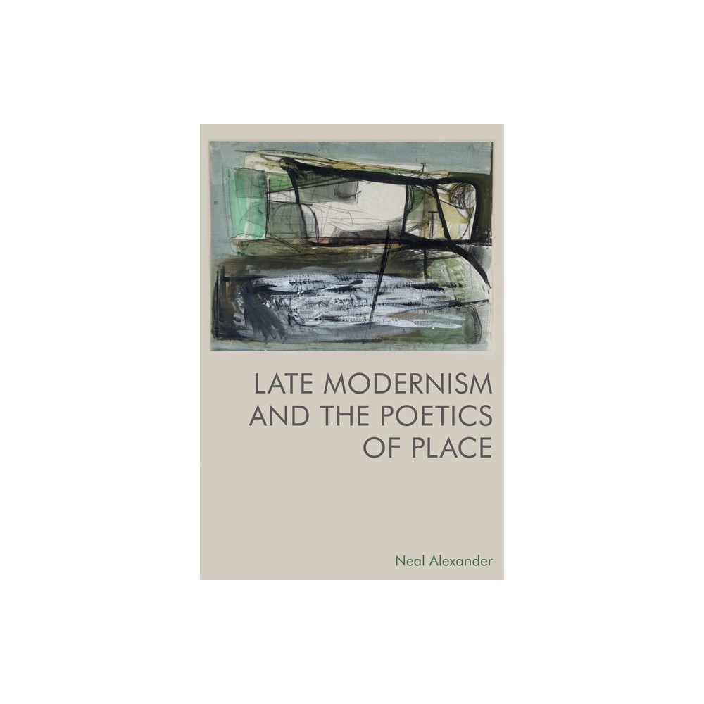 Late Modernism and the Poetics of Place - by Neal Alexander (Paperback)