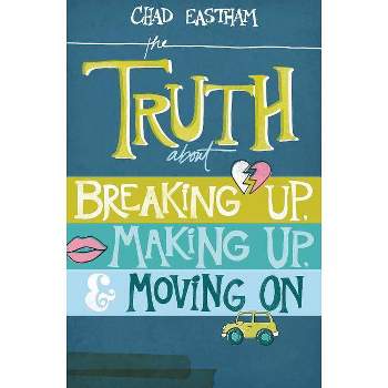 The Truth about Breaking Up, Making Up, & Moving on - by  Chad Eastham (Paperback)