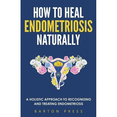 How to Heal Endometriosis Naturally - by  Barton Press (Paperback)