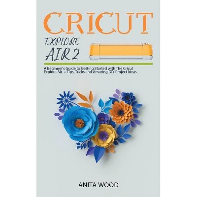 Cricut Explore Air 2 - by  Anita Wood (Hardcover)