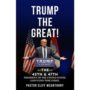 Trump the Great! the 45th & 47th President of the United States. God's End-Time Vesell - by  Pastor Cliff McAnthony (Paperback) - 1 of 1