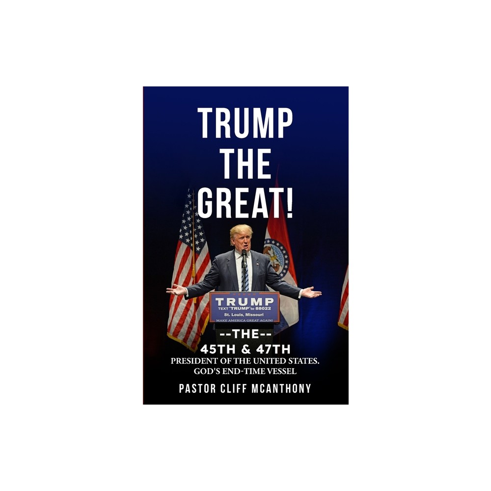 Trump the Great! the 45th & 47th President of the United States. Gods End-Time Vesell - by Pastor Cliff McAnthony (Paperback)