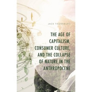 Age of Capitalism, Consumer Culture, and the Collapse of Nature in the Anthropocene - (Environment and Society) by  Jack Thornburg (Hardcover) - 1 of 1