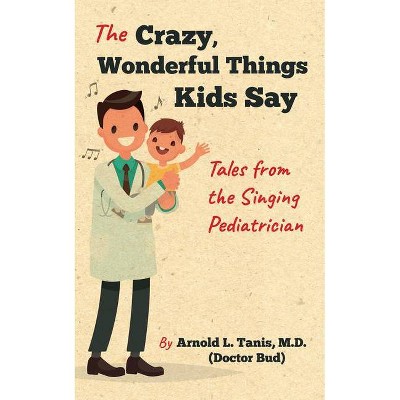 The Crazy, Wonderful Things Kids Say - by  Arnold L Tanis (Paperback)