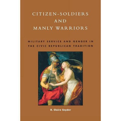 Citizen-Soldiers and Manly Warriors - by  Claire R Snyder (Paperback)