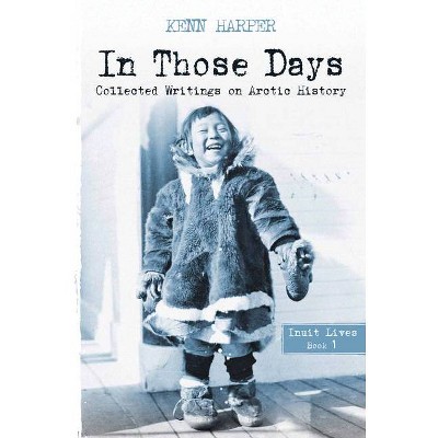 In Those Days: Inuit Lives - (In Those Days: Collected Writings on Arctic History) by  Kenn Harper (Paperback)