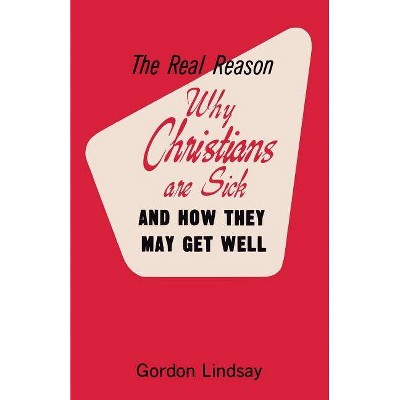 The Real Reason Why Christians Are Sick and How They May Get Well - by  Gordon Lindsay (Paperback)