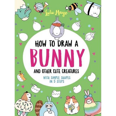 How to Draw a Bunny and Other Cute Creatures with Simple Shapes in 5 Steps - (Drawing with Simple Shapes) by  Lulu Mayo (Paperback)