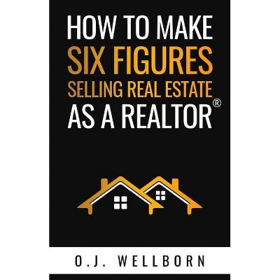 How to Make Six Figures Selling Real Estate as a Realtor - by  O J Wellborn (Paperback)