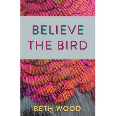 Believe the Bird - by  Beth Wood (Paperback)