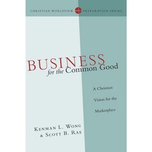 Business for the Common Good - (Christian Worldview Integration) by  Kenman L Wong & Scott B Rae (Paperback) - 1 of 1