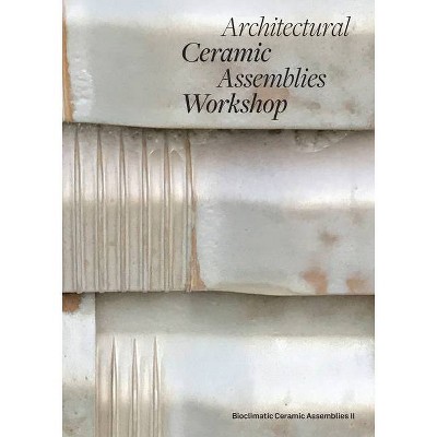 Architectural Ceramic Assemblies Workshop: Bioclimatic Ceramic Assemblies II - by  Omar Khan & Laura Garofalo (Paperback)