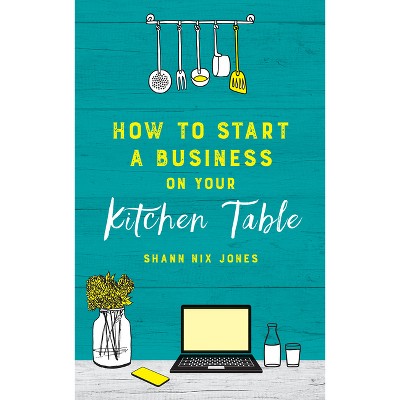 How to Start a Business on Your Kitchen Table - by  Shann Nix Jones (Paperback)