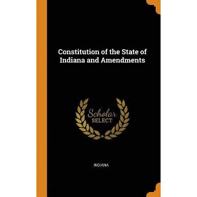 Constitution of the State of Indiana and Amendments - by  Indiana Indiana (Hardcover)