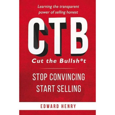 Ctb Cut the Bullsh*t Stop Convincing, Start Selling - by  Edward Henry (Paperback)