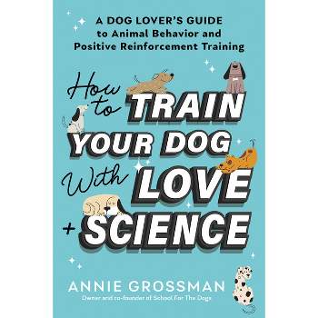 How to Train Your Dog with Love + Science - by  Annie Grossman (Paperback)